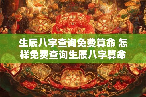 生辰八字查询免费算命 怎样免费查询生辰八字算命 生辰八字查询免费算命 怎样免费查询生辰八字算命