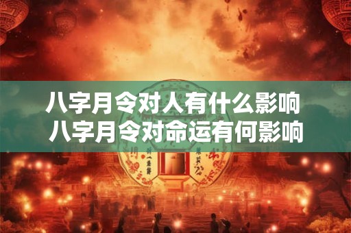 八字月令对人有什么影响 八字月令对命运有何影响 八字月令对人有什么影响 八字月令对命运有何影响