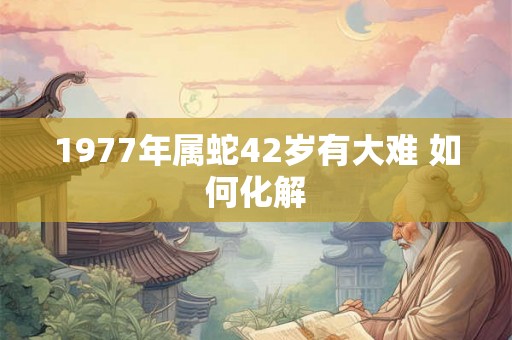 1977年属蛇42岁有大难 如何化解