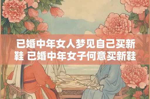 已婚中年女人梦见自己买新鞋 已婚中年女子何意买新鞋