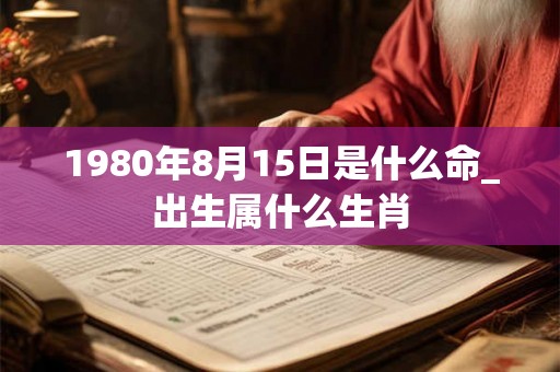 1980年8月15日是什么命_出生属什么生肖 1980年8月15日是什么命_出生属什么生肖