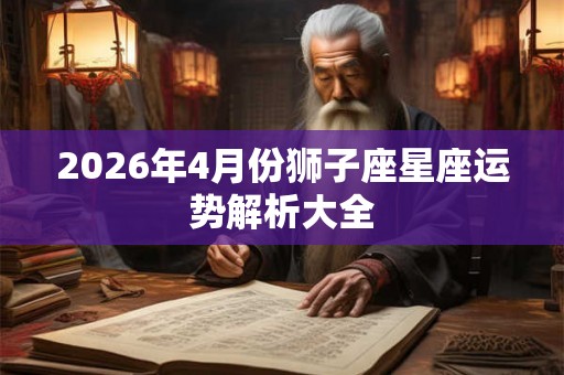 2026年4月份狮子座星座运势解析大全 2026年4月份狮子座星座运势解析大全