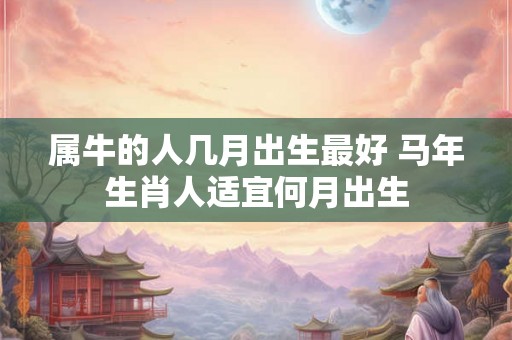 属牛的人几月出生最好 马年生肖人适宜何月出生