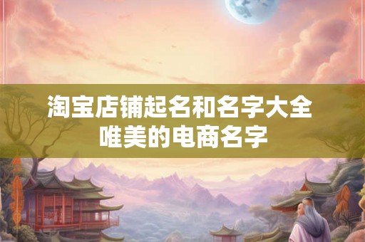 淘宝店铺起名和名字大全 唯美的电商名字