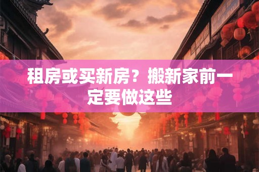 租房或买新房?搬新家前一定要做这些 租房或买新房?搬新家前一定要做这些