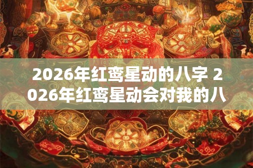 2026年红鸾星动的八字 2026年红鸾星动会对我的八字有什么影响 2026年红鸾星动的八字 2026年红鸾星动会对我的八字有什么影响