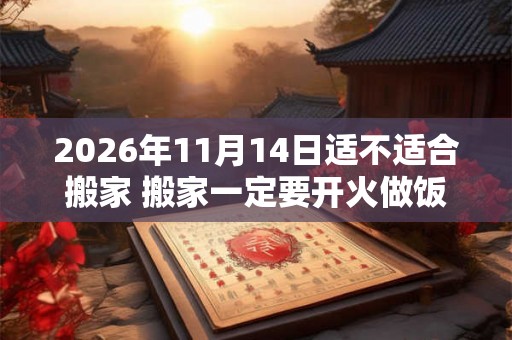 2026年11月14日适不适合搬家 搬家一定要开火做饭吗