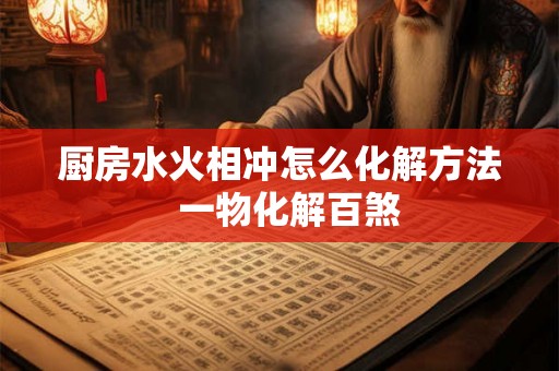 厨房水火相冲怎么化解方法  一物化解百煞