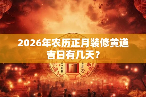 2026年农历正月装修黄道吉日有几天？