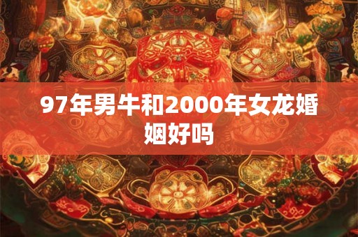 97年男牛和2000年女龙婚姻好吗