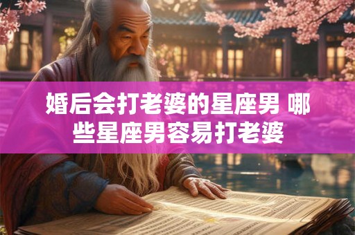 婚后会打老婆的星座男 哪些星座男容易打老婆