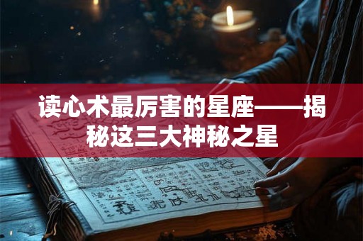 读心术最厉害的星座——揭秘这三大神秘之星