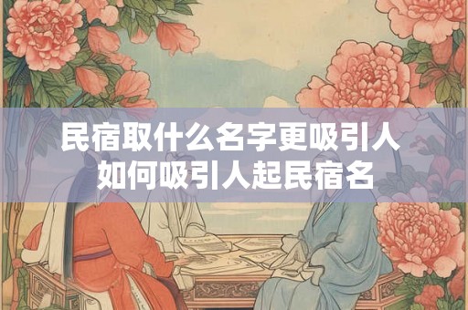 民宿取什么名字更吸引人 如何吸引人起民宿名