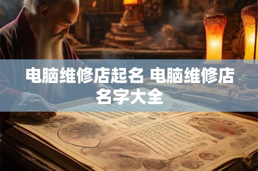 电脑维修店起名 电脑维修店名字大全