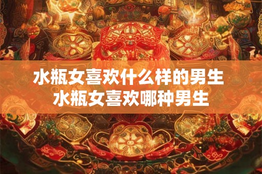 水瓶女喜欢什么样的男生 水瓶女喜欢哪种男生