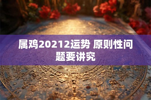 属鸡20212运势 原则性问题要讲究
