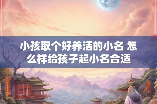 小孩取个好养活的小名 怎么样给孩子起小名合适
