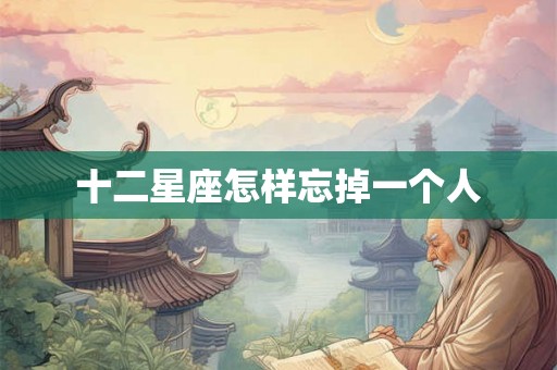 十二星座怎样忘掉一个人