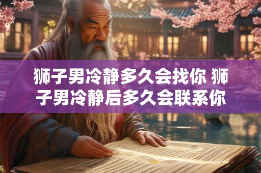 狮子男冷静多久会找你 狮子男冷静后多久会联系你