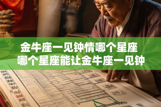 金牛座一见钟情哪个星座 哪个星座能让金牛座一见钟情 金牛座一见钟情哪个星座 哪个星座能让金牛座一见钟情