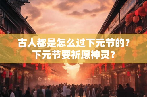 古人都是怎么过下元节的？下元节要祈愿神灵？