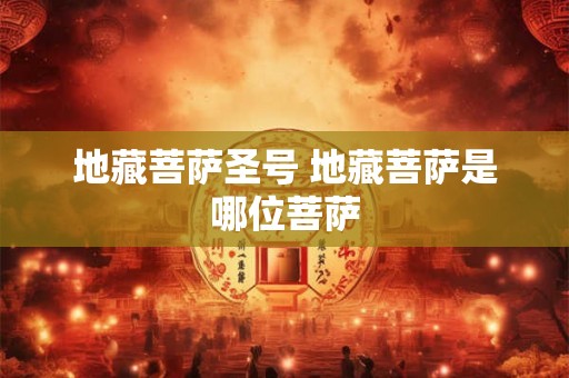 地藏菩萨圣号 地藏菩萨是哪位菩萨