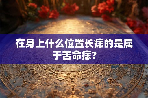 在身上什么位置长痣的是属于苦命痣？