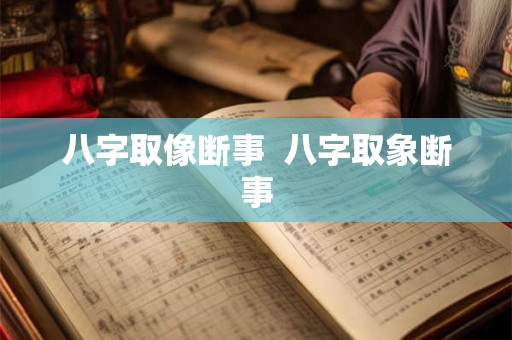 八字取像断事 八字取象断事 八字取像断事 八字取象断事