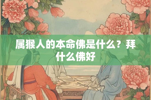 属猴人的本命佛是什么？拜什么佛好