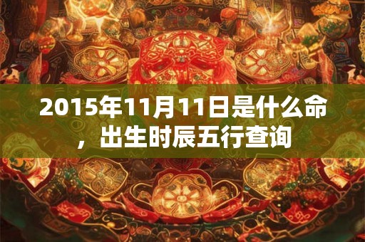 2015年11月11日是什么命，出生时辰五行查询