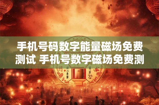 手机号码数字能量磁场免费测试 手机号数字磁场免费测试