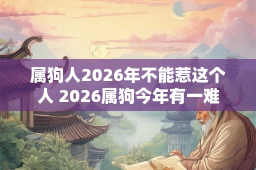 属狗人2026年不能惹这个人 2026属狗今年有一难