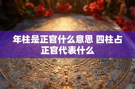 年柱是正官什么意思 四柱占正官代表什么
