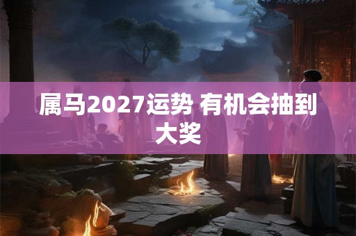 属马2027运势 有机会抽到大奖