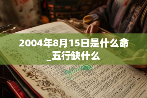 2004年8月15日是什么命_五行缺什么 2004年8月15日是什么命_五行缺什么