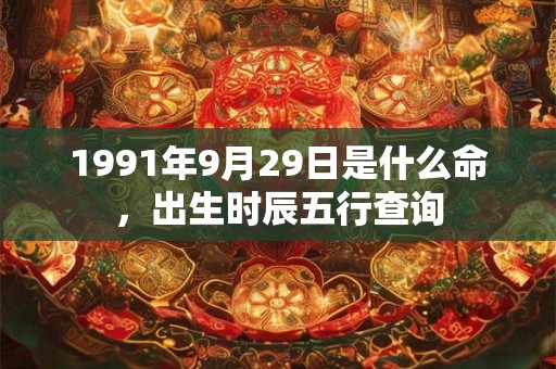 1991年9月29日是什么命，出生时辰五行查询