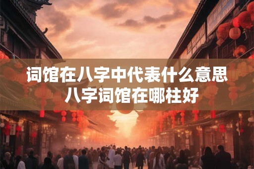 词馆在八字中代表什么意思  八字词馆在哪柱好