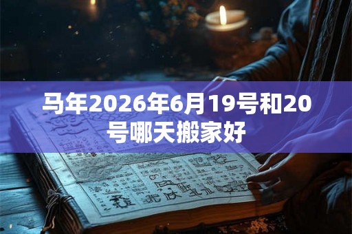 马年2026年6月19号和20号哪天搬家好