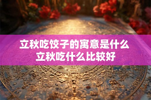 立秋吃饺子的寓意是什么 立秋吃什么比较好