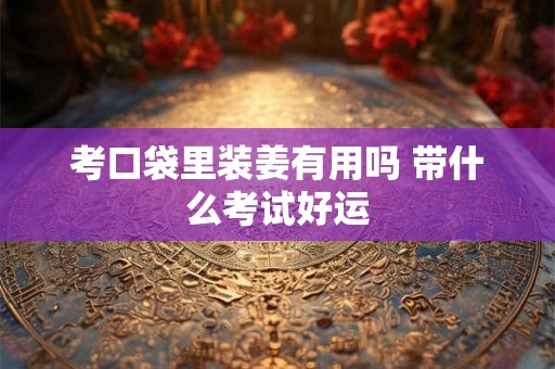 考口袋里装姜有用吗 带什么考试好运