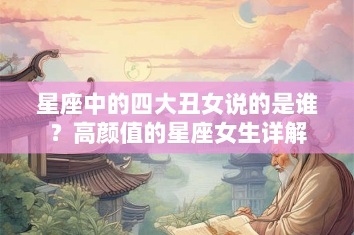 星座中的四大丑女说的是谁？高颜值的星座女生详解