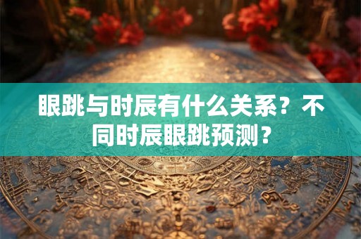 眼跳与时辰有什么关系？不同时辰眼跳预测？