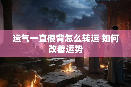 运气一直很背怎么转运 如何改善运势