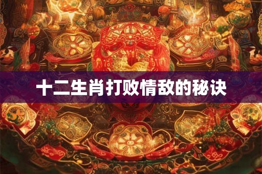 十二生肖打败情敌的秘诀