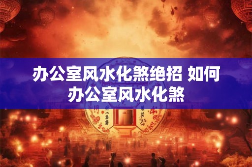 办公室风水化煞绝招 如何办公室风水化煞