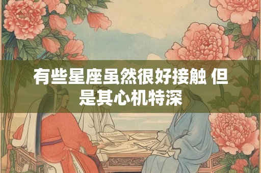 有些星座虽然很好接触 但是其心机特深