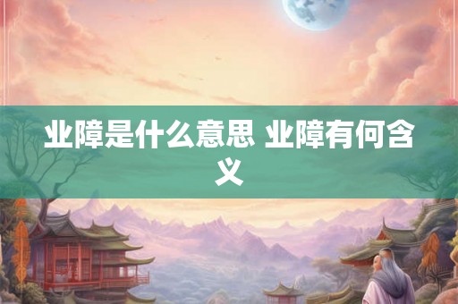 业障是什么意思 业障有何含义 业障是什么意思 业障有何含义