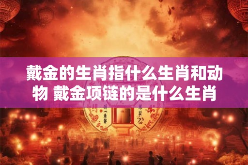 戴金的生肖指什么生肖和动物 戴金项链的是什么生肖