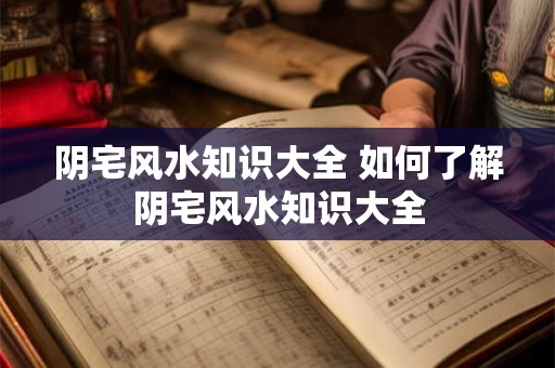 阴宅风水知识大全 如何了解阴宅风水知识大全 阴宅风水知识大全 如何了解阴宅风水知识大全