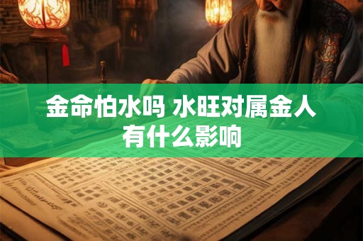 金命怕水吗 水旺对属金人有什么影响